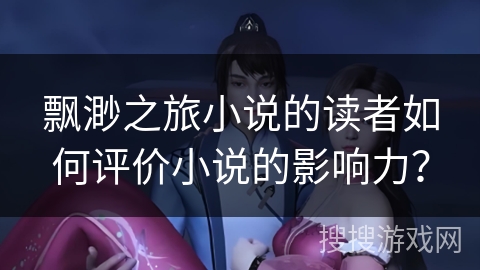 飘渺之旅小说的读者如何评价小说的影响力？