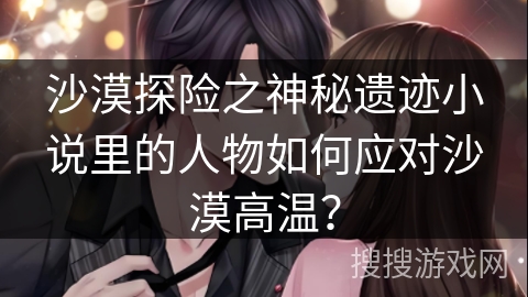 沙漠探险之神秘遗迹小说里的人物如何应对沙漠高温？