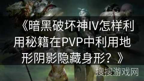 《暗黑破坏神IV怎样利用秘籍在PVP中利用地形阴影隐藏身形?》 《暗黑破坏神IV怎样利用秘籍在PVP中利用地形阴影隐藏身形?》