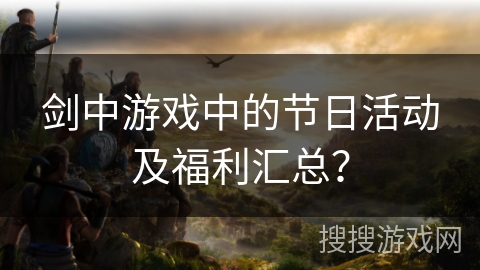 剑中游戏中的节日活动及福利汇总？