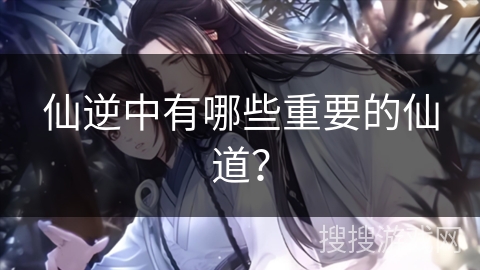 仙逆中有哪些重要的仙道？