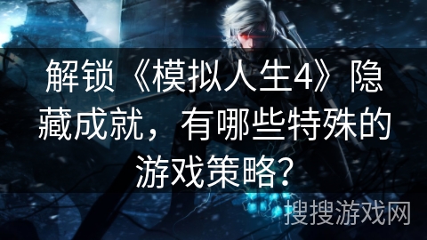 解锁《模拟人生4》隐藏成就，有哪些特殊的游戏策略？
