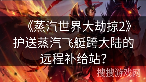 《蒸汽世界大劫掠2》护送蒸汽飞艇跨大陆的远程补给站？