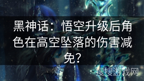黑神话：悟空升级后角色在高空坠落的伤害减免？