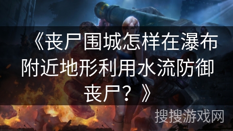 《丧尸围城怎样在瀑布附近地形利用水流防御丧尸？》