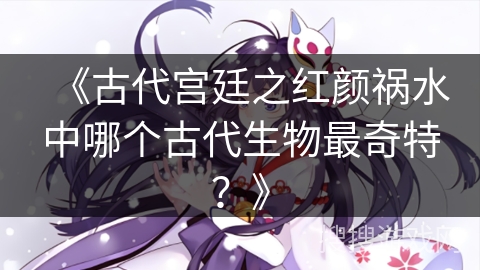 《古代宫廷之红颜祸水中哪个古代生物最奇特？》