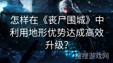 怎样在《丧尸围城》中利用地形优势达成高效升级？
