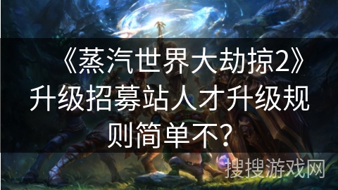 《蒸汽世界大劫掠2》升级招募站人才升级规则简单不? 《蒸汽世界大劫掠2》升级招募站人才升级规则简单不?