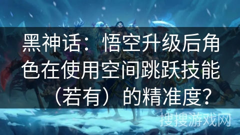 黑神话:悟空升级后角色在使用空间跳跃技能(若有)的精准度? 黑神话:悟空升级后角色在使用空间跳跃技能(若有)的精准度?