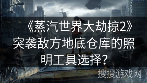 《蒸汽世界大劫掠2》突袭敌方地底仓库的照明工具选择? 《蒸汽世界大劫掠2》突袭敌方地底仓库的照明工具选择?