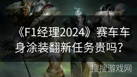 《F1经理2024》赛车车身涂装翻新任务贵吗？