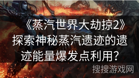 《蒸汽世界大劫掠2》探索神秘蒸汽遗迹的遗迹能量爆发点利用？