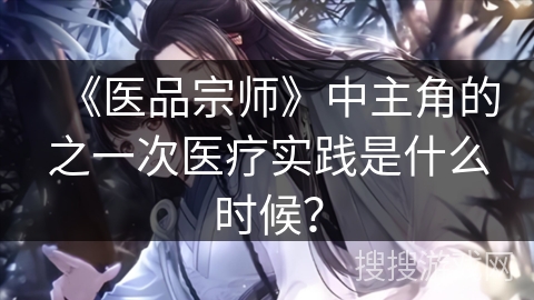 《医品宗师》中主角的之一次医疗实践是什么时候？