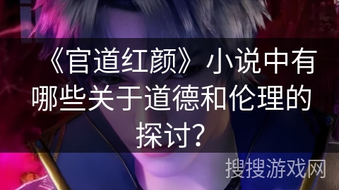 《官道红颜》小说中有哪些关于道德和伦理的探讨? 《官道红颜》小说中有哪些关于道德和伦理的探讨?