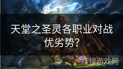 天堂之圣灵各职业对战优劣势? 天堂之圣灵各职业对战优劣势?