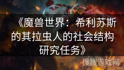 《魔兽世界:希利苏斯的其拉虫人的社会结构研究任务》 《魔兽世界:希利苏斯的其拉虫人的社会结构研究任务》