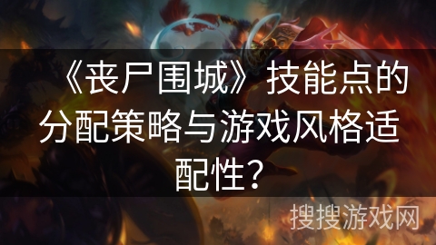 《丧尸围城》技能点的分配策略与游戏风格适配性？