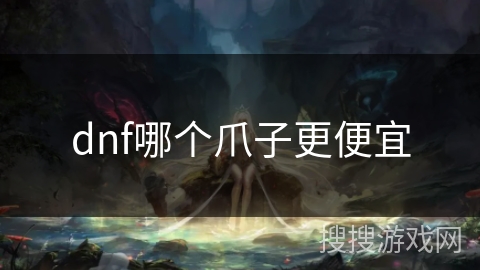 dnf哪个爪子更便宜 dnf哪个爪子更便宜
