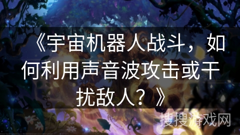 《宇宙机器人战斗，如何利用声音波攻击或干扰敌人？》