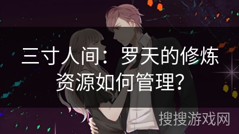 三寸人间:罗天的修炼资源如何管理? 三寸人间:罗天的修炼资源如何管理?