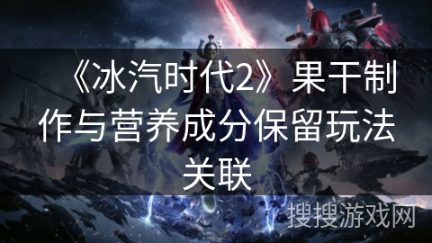 《冰汽时代2》果干制作与营养成分保留玩法关联