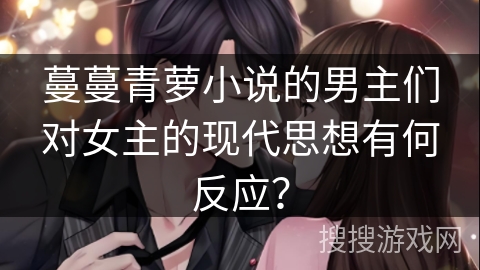 蔓蔓青萝小说的男主们对女主的现代思想有何反应? 蔓蔓青萝小说的男主们对女主的现代思想有何反应?