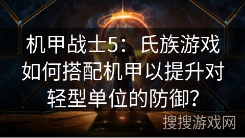 机甲战士5：氏族游戏如何搭配机甲以提升对轻型单位的防御？