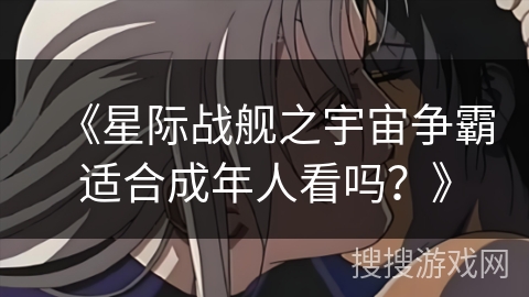 《星际战舰之宇宙争霸适合成年人看吗?》 《星际战舰之宇宙争霸适合成年人看吗?》