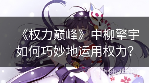 《权力巅峰》中柳擎宇如何巧妙地运用权力？