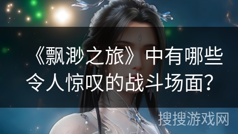 《飘渺之旅》中有哪些令人惊叹的战斗场面？