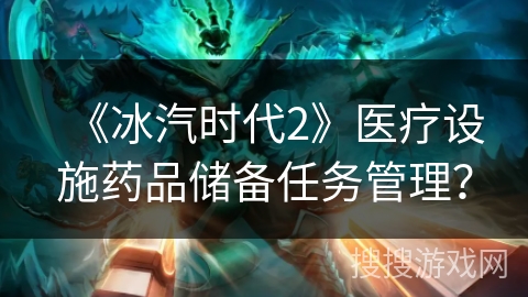 《冰汽时代2》医疗设施药品储备任务管理？