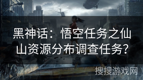 黑神话：悟空任务之仙山资源分布调查任务？