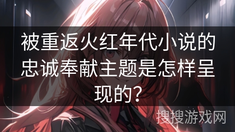 被重返火红年代小说的忠诚奉献主题是怎样呈现的？