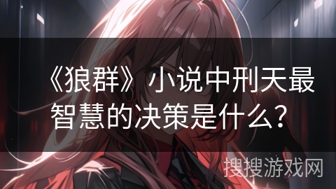 《狼群》小说中刑天最智慧的决策是什么？
