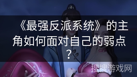 《最强反派系统》的主角如何面对自己的弱点？