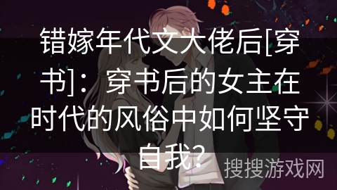 错嫁年代文大佬后[穿书]：穿书后的女主在时代的风俗中如何坚守自我？