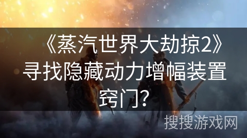 《蒸汽世界大劫掠2》寻找隐藏动力增幅装置窍门？