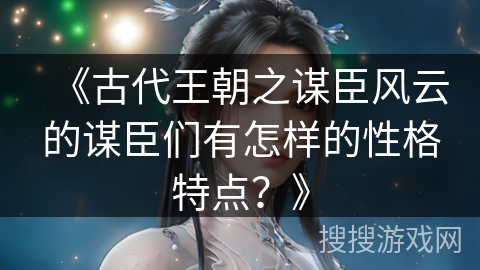 《古代王朝之谋臣风云的谋臣们有怎样的性格特点？》