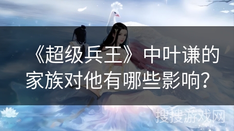 《超级兵王》中叶谦的家族对他有哪些影响？