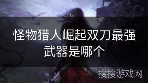 怪物猎人崛起双刀最强武器是哪个