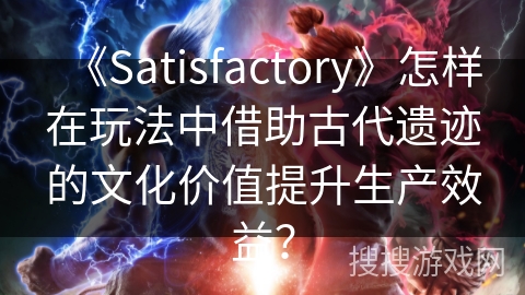 《Satisfactory》怎样在玩法中借助古代遗迹的文化价值提升生产效益？
