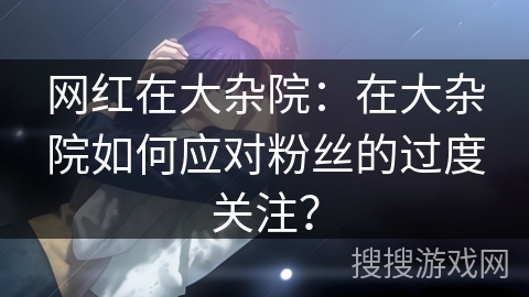 网红在大杂院：在大杂院如何应对粉丝的过度关注？