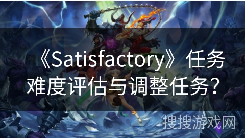 《Satisfactory》任务难度评估与调整任务？
