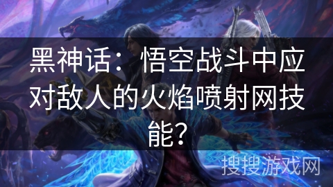 黑神话：悟空战斗中应对敌人的火焰喷射网技能？