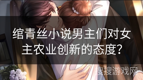 绾青丝小说男主们对女主农业创新的态度？