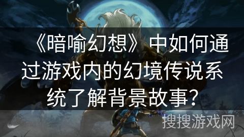 《暗喻幻想》中如何通过游戏内的幻境传说系统了解背景故事? 《暗喻幻想》中如何通过游戏内的幻境传说系统了解背景故事?
