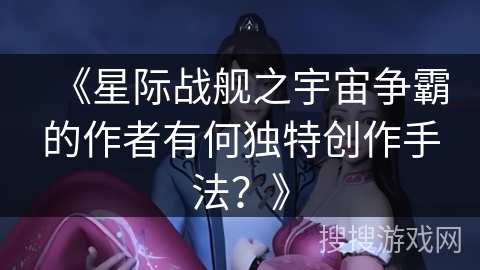 《星际战舰之宇宙争霸的作者有何独特创作手法?》 《星际战舰之宇宙争霸的作者有何独特创作手法?》