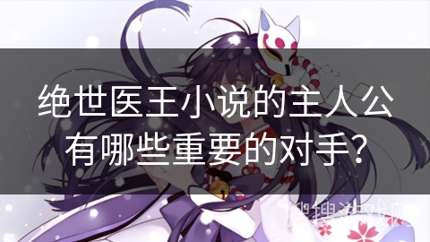 绝世医王小说的主人公有哪些重要的对手？