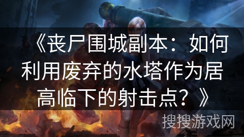 《丧尸围城副本：如何利用废弃的水塔作为居高临下的射击点？》