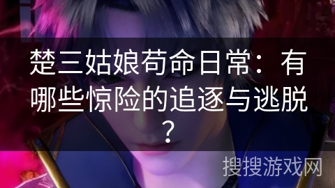 楚三姑娘苟命日常：有哪些惊险的追逐与逃脱？